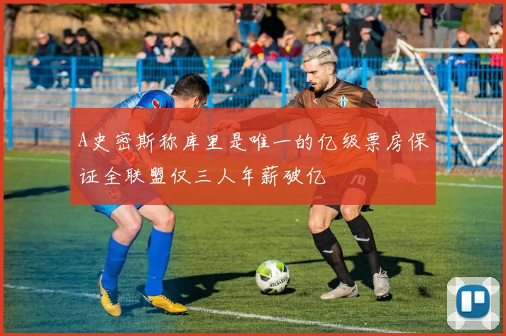A史密斯称库里是唯一的亿级票房保证全联盟仅三人年薪破亿