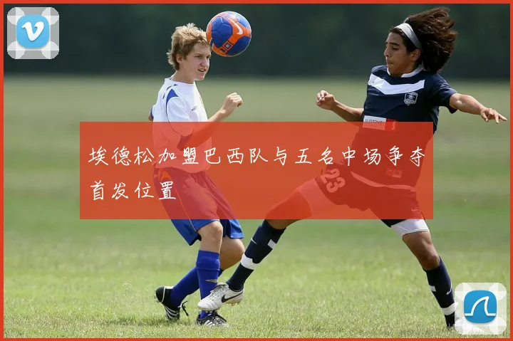 埃德松加盟巴西队与五名中场争夺首发位置