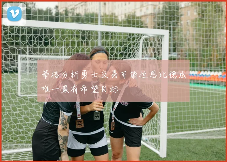 蒂格分析勇士交易可能性恩比德成唯一最有希望目标
