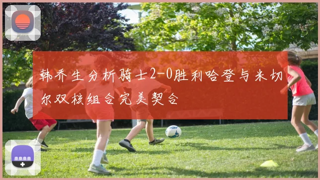 韩乔生分析骑士2-0胜利哈登与米切尔双核组合完美契合