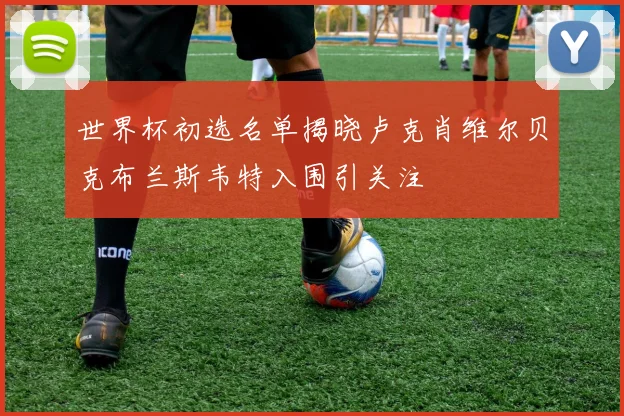 世界杯初选名单揭晓卢克肖维尔贝克布兰斯韦特入围引关注