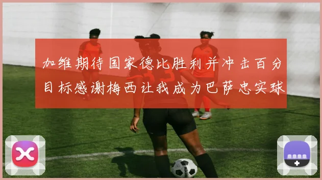 加维期待国家德比胜利并冲击百分目标感谢梅西让我成为巴萨忠实球迷