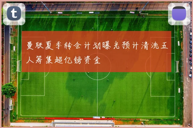 曼联夏季转会计划曝光预计清洗五人筹集超亿镑资金