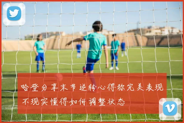 哈登分享末节逆转心得称完美表现不现实懂得如何调整状态