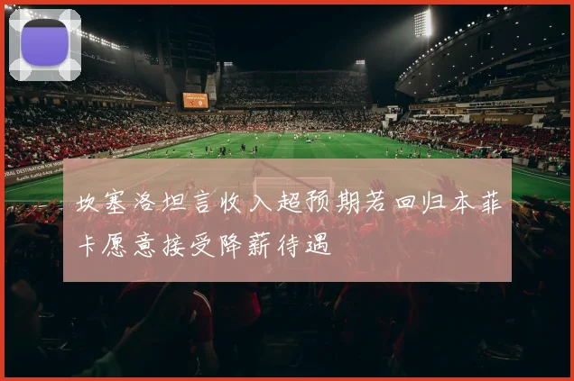 坎塞洛坦言收入超预期若回归本菲卡愿意接受降薪待遇