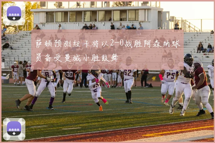 萨顿预测纽卡将以2-0战胜阿森纳球员备受曼城小胜鼓舞