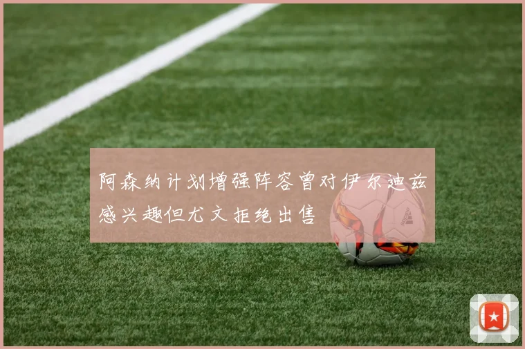 阿森纳计划增强阵容曾对伊尔迪兹感兴趣但尤文拒绝出售