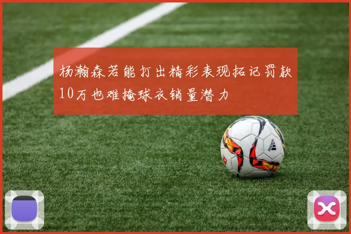 杨瀚森若能打出精彩表现拓记罚款10万也难掩球衣销量潜力