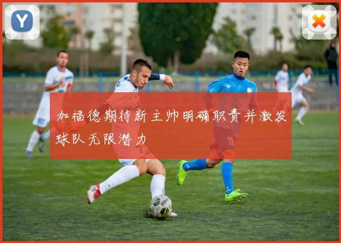 加福德期待新主帅明确职责并激发球队无限潜力