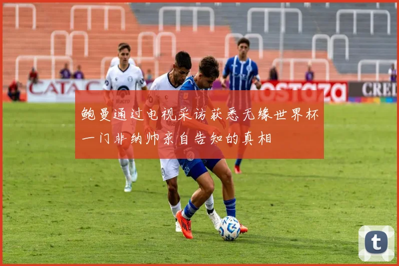 鲍曼通过电视采访获悉无缘世界杯一门非纳帅亲自告知的真相