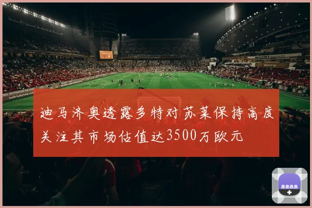 迪马济奥透露多特对苏莱保持高度关注其市场估值达3500万欧元