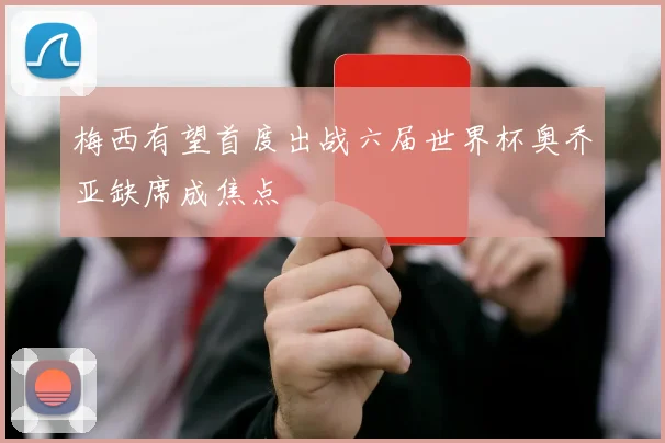 梅西有望首度出战六届世界杯奥乔亚缺席成焦点