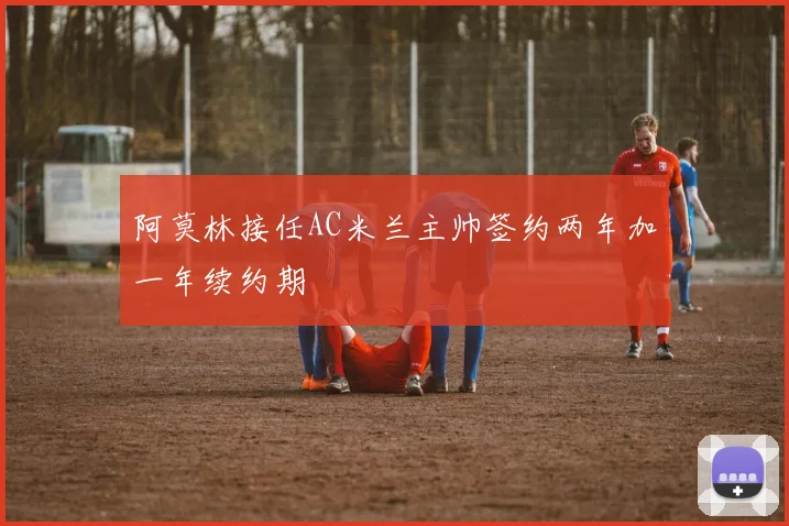 阿莫林接任AC米兰主帅签约两年加一年续约期
