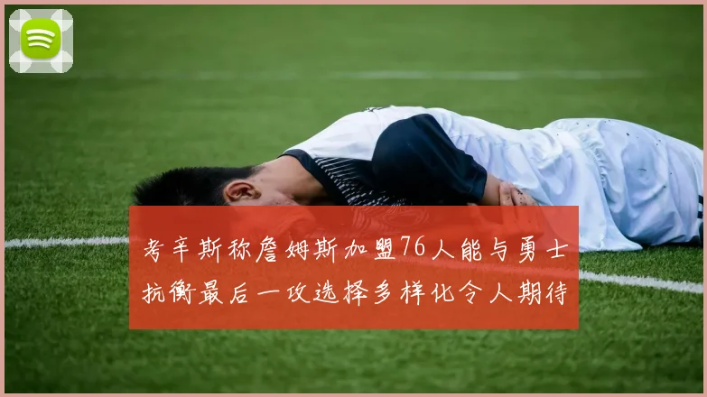 考辛斯称詹姆斯加盟76人能与勇士抗衡最后一攻选择多样化令人期待