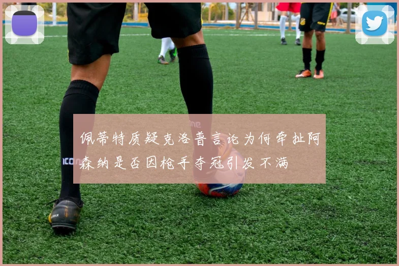 佩蒂特质疑克洛普言论为何牵扯阿森纳是否因枪手夺冠引发不满