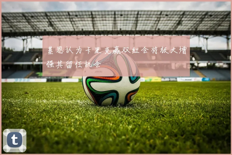 基恩认为卡里克赢双红会将极大增强其留任机会