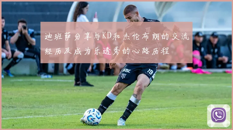 迪班萨分享与KD和杰伦布朗的交流经历及成为乐透秀的心路历程
