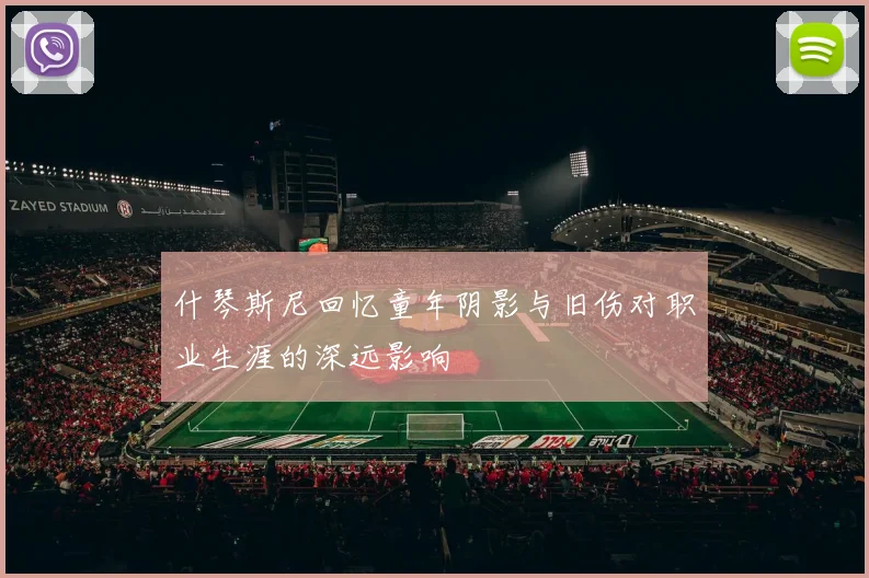 什琴斯尼回忆童年阴影与旧伤对职业生涯的深远影响
