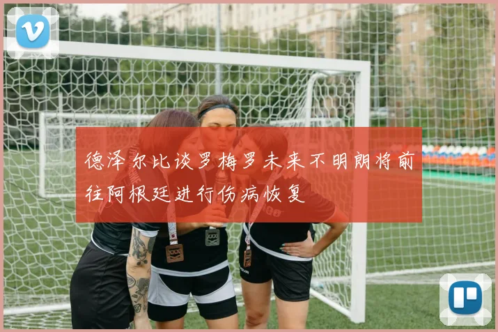德泽尔比谈罗梅罗未来不明朗将前往阿根廷进行伤病恢复