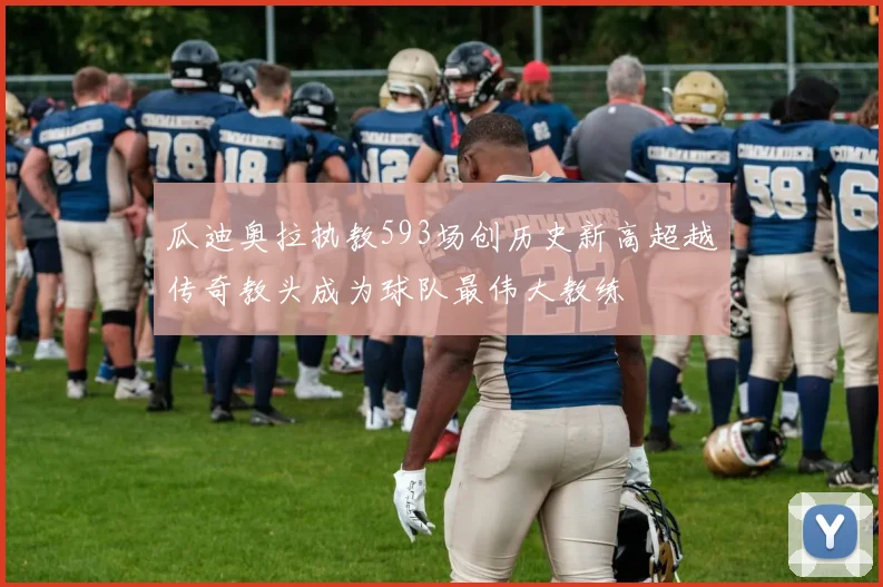 瓜迪奥拉执教593场创历史新高超越传奇教头成为球队最伟大教练