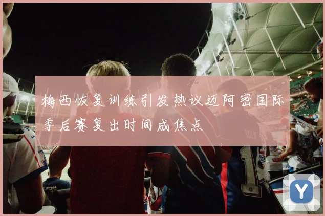 梅西恢复训练引发热议迈阿密国际季后赛复出时间成焦点