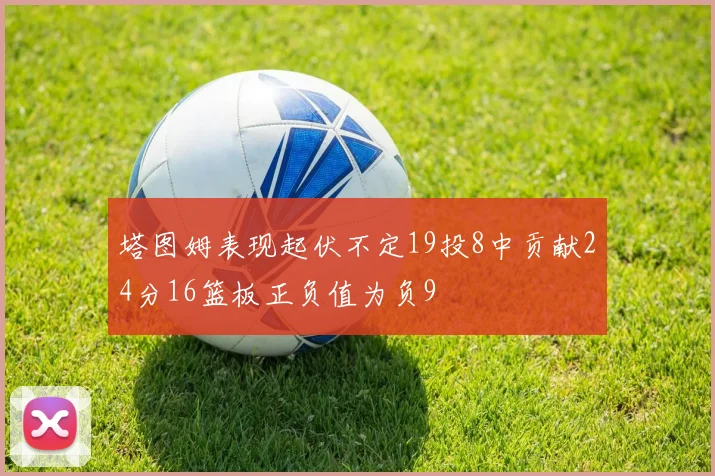 塔图姆表现起伏不定19投8中贡献24分16篮板正负值为负9