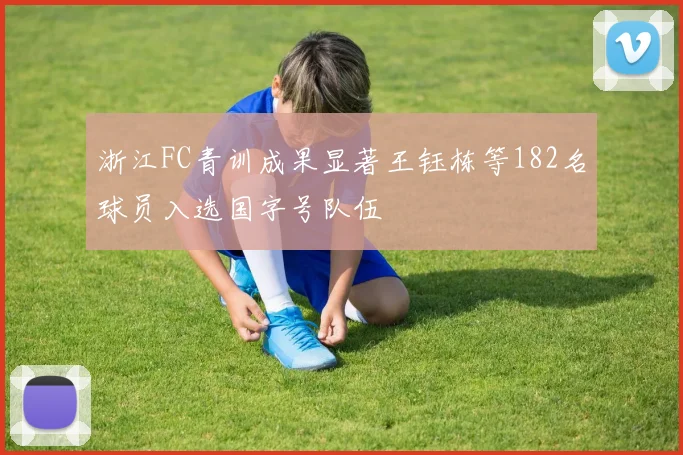 浙江FC青训成果显著王钰栋等182名球员入选国字号队伍