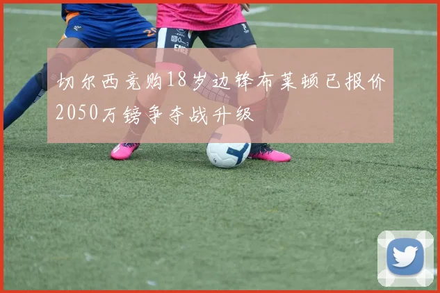 切尔西竞购18岁边锋布莱顿已报价2050万镑争夺战升级