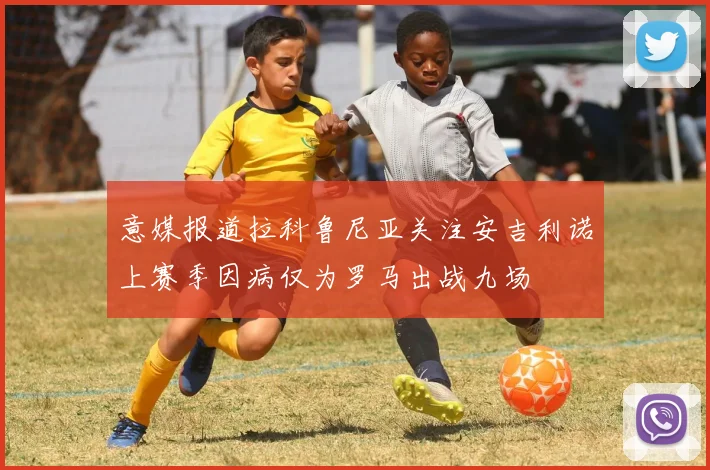 意媒报道拉科鲁尼亚关注安吉利诺上赛季因病仅为罗马出战九场