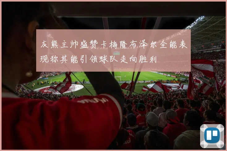 灰熊主帅盛赞卡梅隆布泽尔全能表现称其能引领球队走向胜利